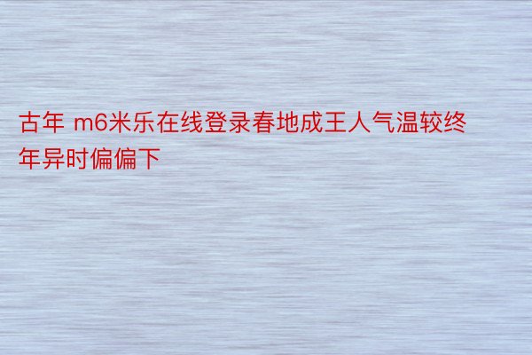 古年 m6米乐在线登录春地成王人气温较终年异时偏偏下