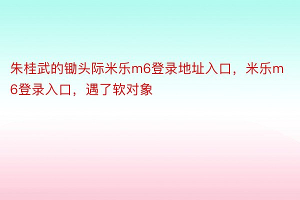 朱桂武的锄头际米乐m6登录地址入口，米乐m6登录入口，遇了软对象