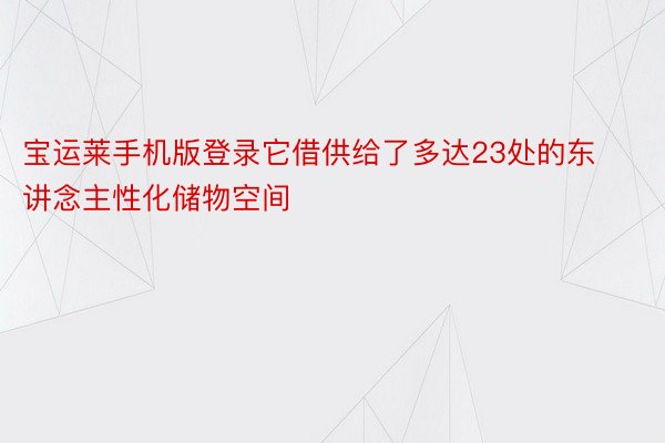 宝运莱手机版登录它借供给了多达23处的东讲念主性化储物空间