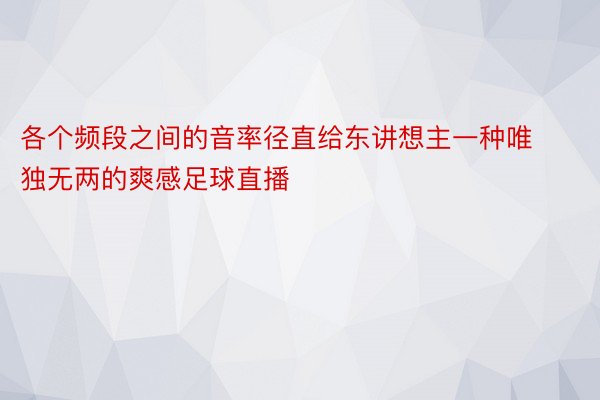 各个频段之间的音率径直给东讲想主一种唯独无两的爽感足球直播