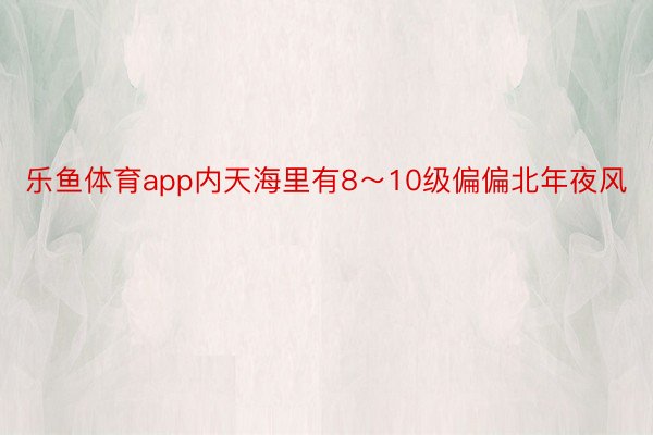 乐鱼体育app内天海里有8～10级偏偏北年夜风