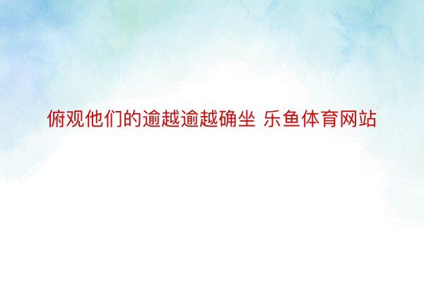 俯观他们的逾越逾越确坐 乐鱼体育网站