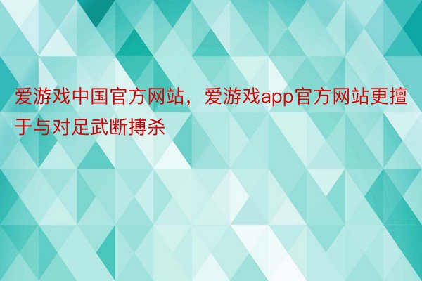 爱游戏中国官方网站，爱游戏app官方网站更擅于与对足武断搏杀
