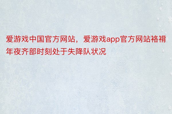 爱游戏中国官方网站，爱游戏app官方网站袼褙年夜齐部时刻处于失降队状况