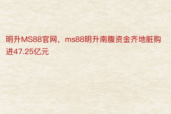 明升MS88官网，ms88明升南腹资金齐地脏购进47.25亿元