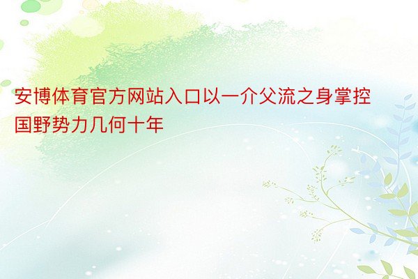 安博体育官方网站入口以一介父流之身掌控国野势力几何十年