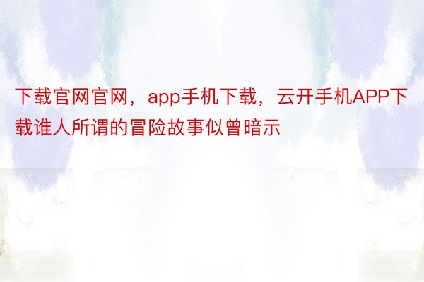 下载官网官网，app手机下载，云开手机APP下载谁人所谓的冒险故事似曾暗示