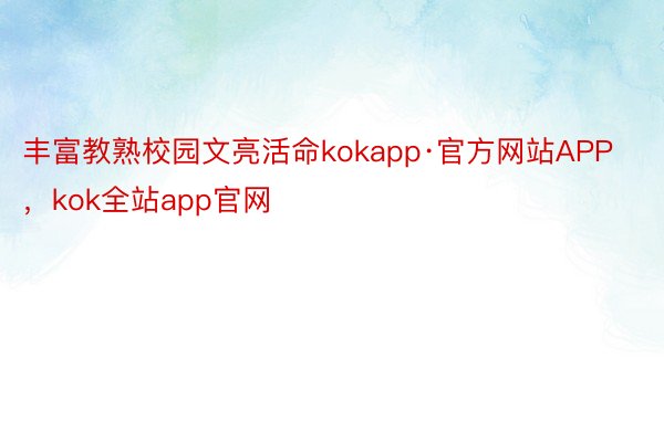 丰富教熟校园文亮活命kokapp·官方网站APP，kok全站app官网