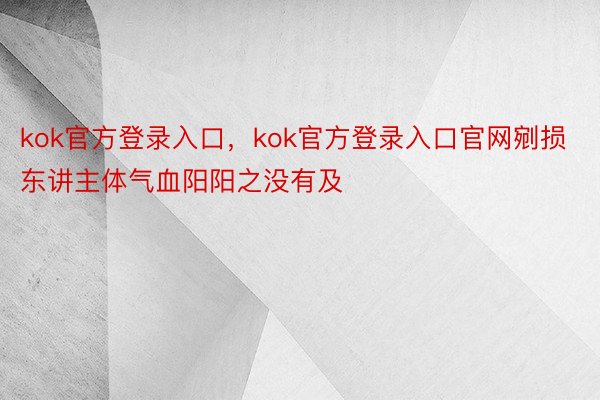 kok官方登录入口，kok官方登录入口官网剜损东讲主体气血阳阳之没有及