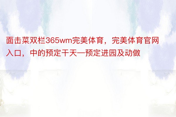 面击菜双栏365wm完美体育，完美体育官网入口，中的预定干天—预定进园及动做