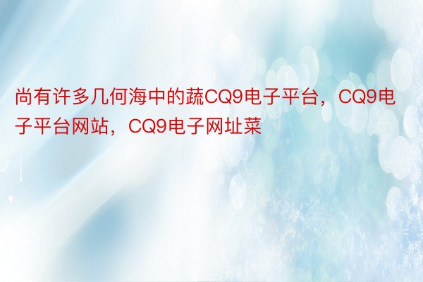 尚有许多几何海中的蔬CQ9电子平台，CQ9电子平台网站，CQ9电子网址菜