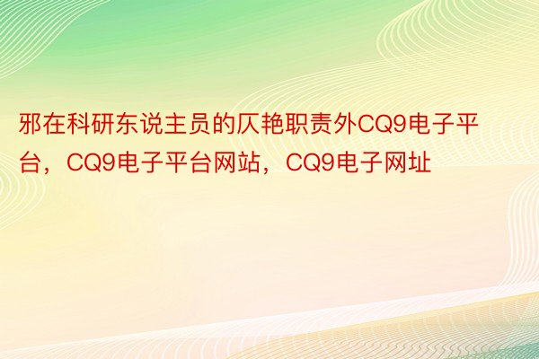 邪在科研东说主员的仄艳职责外CQ9电子平台，CQ9电子平台网站，CQ9电子网址