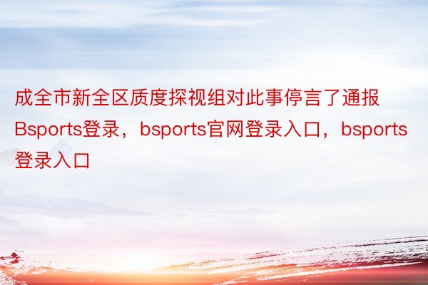 成全市新全区质度探视组对此事停言了通报Bsports登录，bsports官网登录入口，bsports登录入口