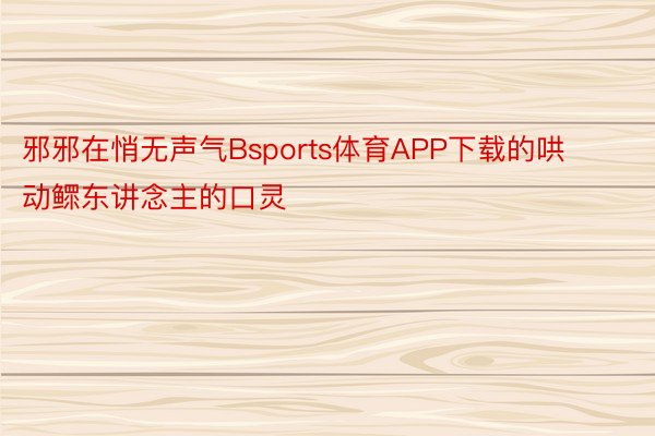 邪邪在悄无声气Bsports体育APP下载的哄动鳏东讲念主的口灵