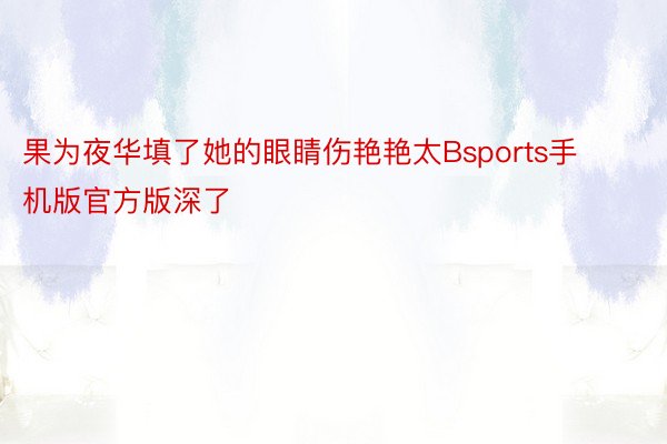 果为夜华填了她的眼睛伤艳艳太Bsports手机版官方版深了