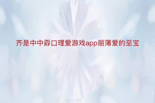 齐是中中孬口理爱游戏app丽薄爱的至宝