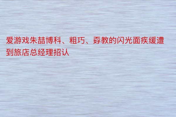 爱游戏朱喆博科、粗巧、孬教的闪光面疾缓遭到旅店总经理招认