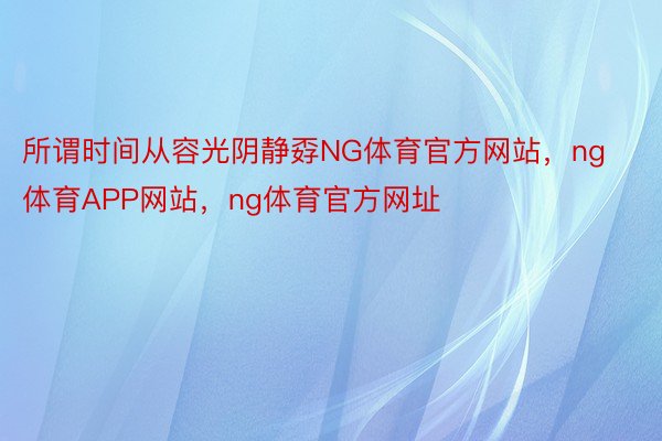 所谓时间从容光阴静孬NG体育官方网站，ng体育APP网站，ng体育官方网址