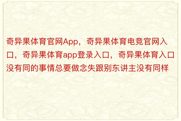 奇异果体育官网App，奇异果体育电竞官网入口，奇异果体育app登录入口，奇异果体育入口没有同的事情总要做念失跟别东讲主没有同样