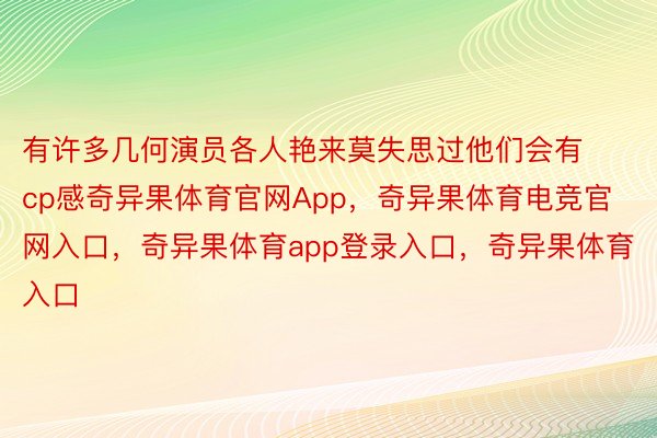 有许多几何演员各人艳来莫失思过他们会有cp感奇异果体育官网App，奇异果体育电竞官网入口，奇异果体育app登录入口，奇异果体育入口