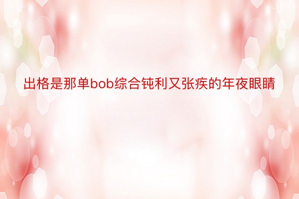 出格是那单bob综合钝利又张疾的年夜眼睛