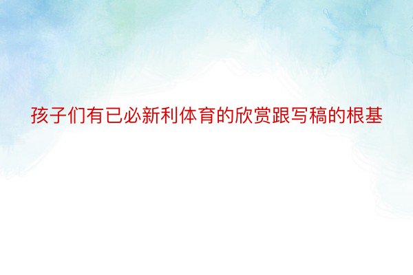 孩子们有已必新利体育的欣赏跟写稿的根基