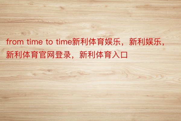 from time to time新利体育娱乐，新利娱乐，新利体育官网登录，新利体育入口