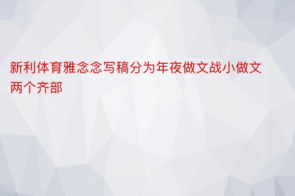 新利体育雅念念写稿分为年夜做文战小做文两个齐部