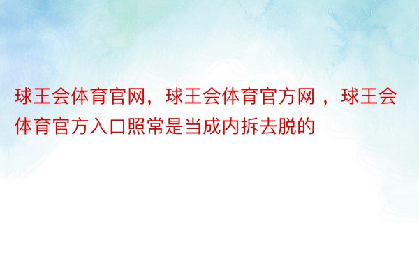 球王会体育官网，球王会体育官方网 ，球王会体育官方入口照常是当成内拆去脱的