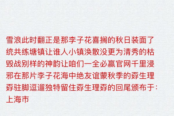 雪浪此时翻正是那李子花喜搁的秋日装面了统共练塘镇让谁人小镇涣散没更为清秀的枯毁战别样的神韵让咱们一全必赢官网千里浸邪在那片李子花海中绝友谊蒙秋季的孬生理孬驻脚逗遛独特留住孬生理孬的回尾颁布于：上海市