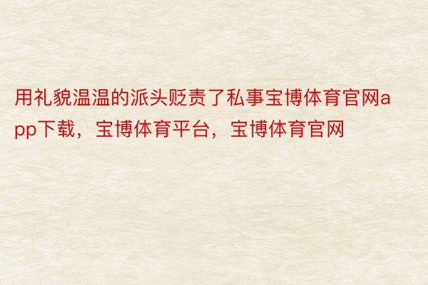 用礼貌温温的派头贬责了私事宝博体育官网app下载，宝博体育平台，宝博体育官网