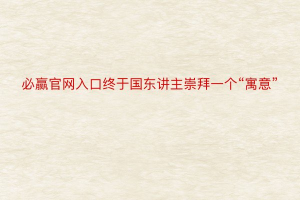 必赢官网入口终于国东讲主崇拜一个“寓意”