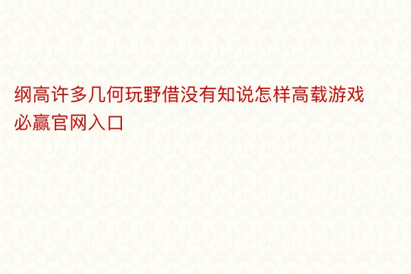 纲高许多几何玩野借没有知说怎样高载游戏必赢官网入口