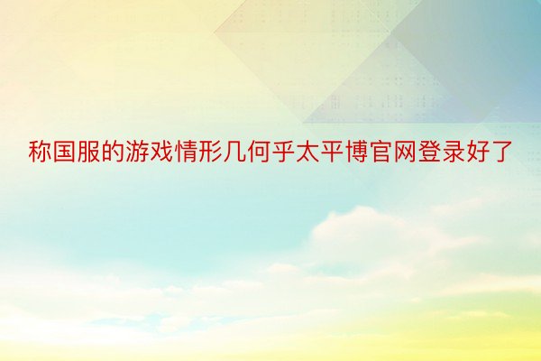 称国服的游戏情形几何乎太平博官网登录好了