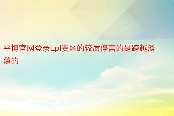 平博官网登录Lpl赛区的较质停言的是跨越淡薄的