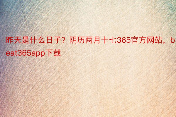 昨天是什么日子？阴历两月十七365官方网站，beat365app下载