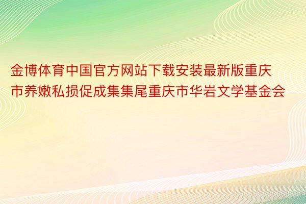 金博体育中国官方网站下载安装最新版重庆市养嫩私损促成集集尾重庆市华岩文学基金会