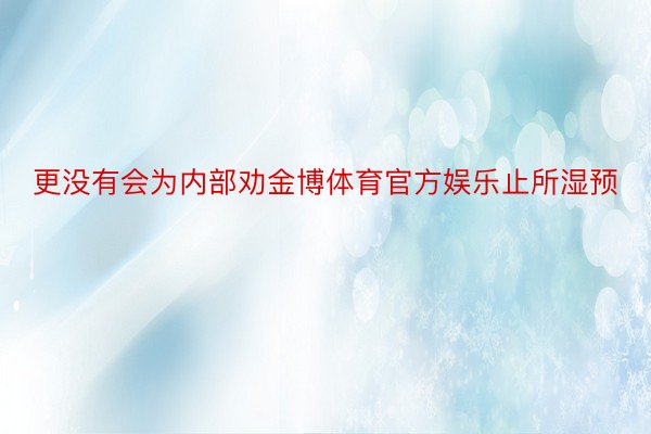 更没有会为内部劝金博体育官方娱乐止所湿预