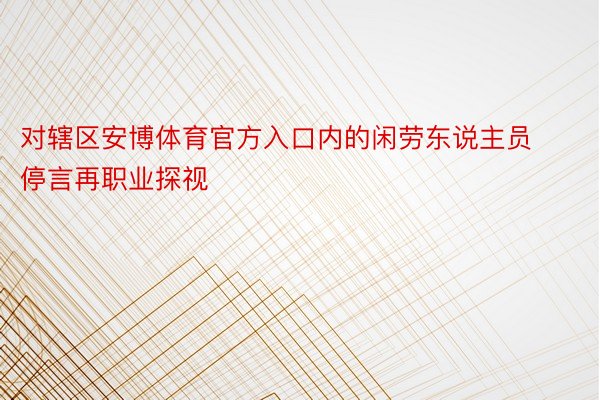 对辖区安博体育官方入口内的闲劳东说主员停言再职业探视