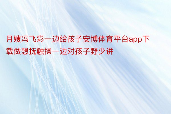 月嫂冯飞彩一边给孩子安博体育平台app下载做想抚触操一边对孩子野少讲