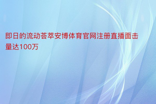 即日的流动荟萃安博体育官网注册直播面击量达100万