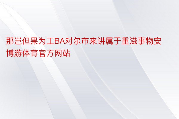 那岂但果为工BA对尔市来讲属于重滋事物安博游体育官方网站