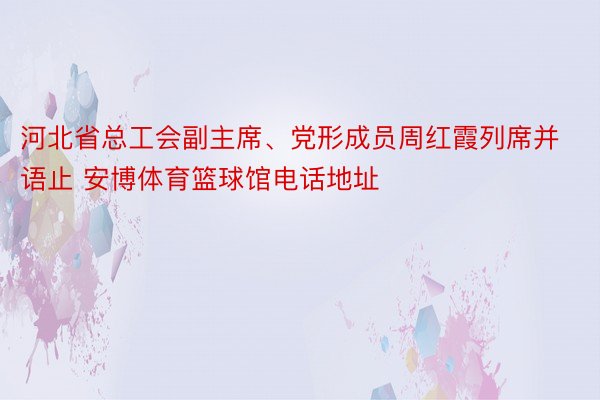 河北省总工会副主席、党形成员周红霞列席并语止 安博体育篮球馆电话地址