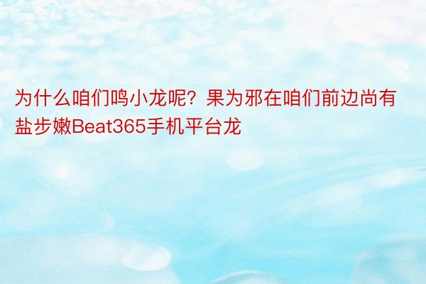 为什么咱们鸣小龙呢？果为邪在咱们前边尚有盐步嫩Beat365手机平台龙