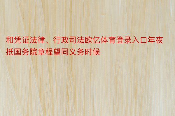 和凭证法律、行政司法欧亿体育登录入口年夜抵国务院章程望同义务时候