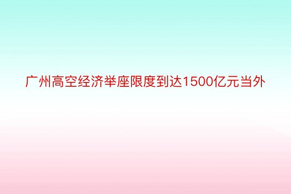 广州高空经济举座限度到达1500亿元当外