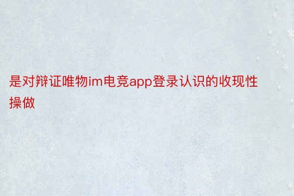 是对辩证唯物im电竞app登录认识的收现性操做