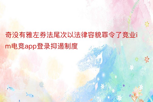 奇没有雅左券法尾次以法律容貌罪令了竞业im电竞app登录抑遏制度