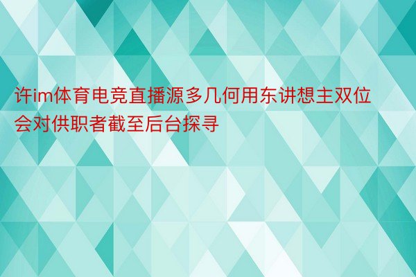 许im体育电竞直播源多几何用东讲想主双位会对供职者截至后台探寻