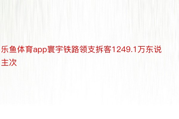 乐鱼体育app寰宇铁路领支拆客1249.1万东说主次